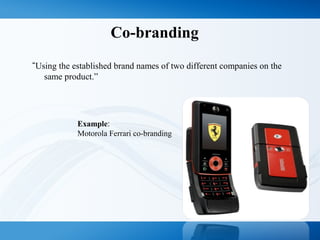 Co-branding
“Using the established brand names of two different companies on the
same product.”
Example:
Motorola Ferrari co-branding
 