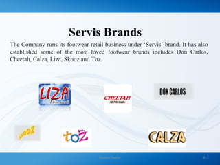 Servis Brands
The Company runs its footwear retail business under ‘Servis’ brand. It has also
established some of the most loved footwear brands includes Don Carlos,
Cheetah, Calza, Liza, Skooz and Toz.
Naveed Bashir 41
 