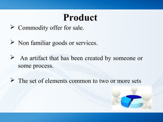 Product
 Commodity offer for sale.
 Non familiar goods or services.
 An artifact that has been created by someone or
some process.
 The set of elements common to two or more sets
 