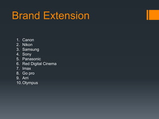 Brand Extension
1. Canon
2. Nikon
3. Samsung
4. Sony
5. Panasonic
6. Red Digital Cinema
7. Imax
8. Go pro
9. Arri
10.Olympus
 