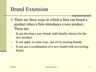 Brand Extension
 There are three ways in which a firm can brand a
product when a firm introduces a new product.
These are...