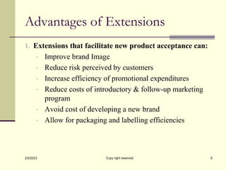 Advantages of Extensions
1. Extensions that facilitate new product acceptance can:
• Improve brand Image
• Reduce risk per...