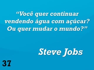 “Você quer continuar
vendendo água com açúcar?
 Ou quer mudar o mundo?”


         Steve Jobs
37
 