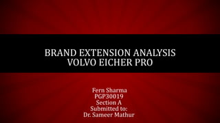 Fern Sharma
PGP30019
Section A
Submitted to:
Dr. Sameer Mathur
BRAND EXTENSION ANALYSIS
VOLVO EICHER PRO
 