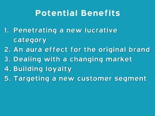 Potential Benefits
1. Penetrating a new lucrative
category
2. An aura effect for the original brand
3. Dealing with a chan...