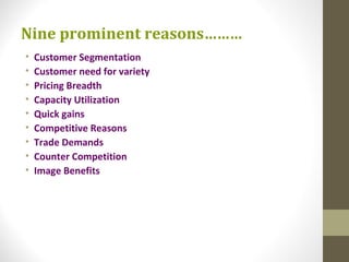 Nine prominent reasons………
•   Customer Segmentation
•   Customer need for variety
•   Pricing Breadth
•   Capacity Utilization
•   Quick gains
•   Competitive Reasons
•   Trade Demands
•   Counter Competition
•   Image Benefits
 