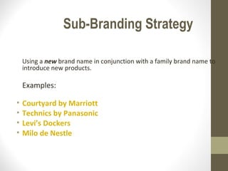 Sub-Branding Strategy

    Using a new brand name in conjunction with a family brand name to
    introduce new products.

    Examples:

•   Courtyard by Marriott
•   Technics by Panasonic
•   Levi’s Dockers
•   Milo de Nestle
 