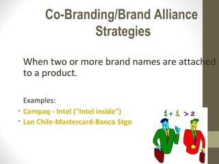 Co-Branding/Brand Alliance
               Strategies

 When two or more brand names are attached
 to a product.

  Examples:
• Compaq - Intel (“Intel inside”)
• Lan Chile-Mastercard-Banco Stgo
 
