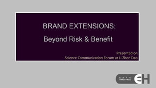 BRAND EXTENSIONS:

Beyond Risk & Benefit
Presented on
Science Communication Forum at Li Zhen Dao

 