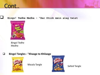  Bingo! Tedhe Medhe - "Har Stick mein alag twist
Bingo! Tedhe
Medhe
 Bingo! Tangles - "Khaoge to Khilaoge
Masala Tangle
Salted Tangle
 