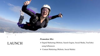 LAUNCH
Promotion Mix:
 Digital Marketing (Website, Search Engine, Social Media, YouTube)
using Influencers
 Content Marketing (Website, Social Media)
 