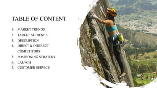 TABLE OF CONTENT
1. MARKET TRENDS
2. TARGET AUDIENCE
3. DESCRIPTION
4. DIRECT & INDIRECT
COMPETITORS
5. POSITIONING STRATEGY
6. LAUNCH
7. CUSTOMER SERVICE
 