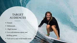 TARGET
AUDIENCES
 Female
 Millennials
 High Income
 Love adventurous sports and
thrilling games
 Tech savvy and social media users
 