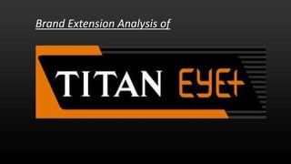 Titan Eye+
BY
SHIKHA GUPTA
Brand Extension Analysis of
 