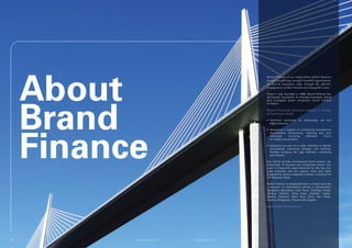 About
                                                                 Brand Finance is an independent global business
                                                                 focused on advising strongly branded organisations
                                                                 on how to maximize value through the effective
                                                                 management of their brands and intangible assets.

                                                                 Since it was founded in 1996, Brand Finance has




     Brand
                                                                 performed thousands of branded business, brand
                                                                 and intangible asset valuations worth trillions
                                                                 of dollars.

                                                                 Brand Finance’s services support a variety
                                                                 of business needs:

                                                                 •	 Technical	 valuations	 for	 accounting,	 tax	 and	
                                                                    legal purposes




     Finance
                                                                 •	 Valuations	in	support	of	commercial	transactions	
                                                                    (acquisitions, divestitures, licensing and joint
                                                                    ventures)        involving   different    forms
                                                                    of intellectual property

                                                                 •	 Valuations	 as	 part	 of	 a	 wider	 mandate	 to	 deliver	
                                                                    value-based marketing strategy and tracking,
                                                                    thereby bridging the gap between marketing
                                                                    and finance.

                                                                 Our clients include international brand owners, tax
                                                                 authorities,	 IP	 lawyers	 and	 investment	 banks.	 Our	
                                                                 work is frequently peer-reviewed by the big four
                                                                 audit practices and our reports have also been
                                                                 accepted by various regulatory bodies, including the
                                                                 UK	Takeover	Panel.

                                                                 Brand Finance is headquartered in London and has
                                                                 a network of international offices in Amsterdam,
                                                                 Bangalore, Barcelona, Cape Town, Colombo, Dubai,
                                                                 Geneva, Helsinki, Hong Kong, Istanbul, Lisbon,
                                                                 Madrid,	 Moscow,	 New	 York,	 Paris,	 Sao	 Paulo,	
                                                                 Sydney, Singapore, Toronto and Zagreb.

                                                                 www.brandfinance.com




51         © Brand Finance plc 2011   © Brand Finance plc 2011                                                                  52
 