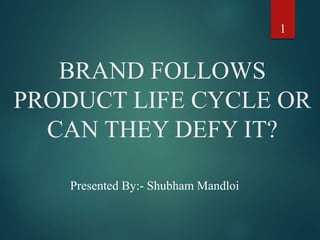 BRAND FOLLOWS
PRODUCT LIFE CYCLE OR
CAN THEY DEFY IT?
Presented By:- Shubham Mandloi
1
 
