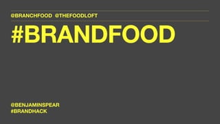 @BRANCHFOOD @THEFOODLOFT
#BRANDFOOD
@BENJAMINSPEAR
#BRANDHACK
 