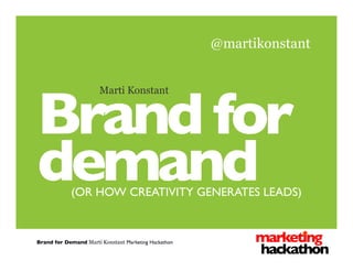 Brand for	

demand	

(OR HOW CREATIVITY GENERATES LEADS)	

Marti Konstant
@martikonstant
Brand for Demand Marti Konstant Marketing Hackathon	

 