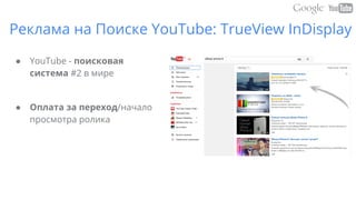 Реклама на Поиске YouTube: TrueView InDisplay
● YouTube - поисковая
система #2 в мире
● Оплата за переход/начало
просмотра ролика
 