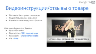 Видеоинструкции/отзывы о товаре
● Покажите Ваш профессионализм
● Поделитесь своими знаниями
● Расскажите как и где узнать больше
Компания Rapunzel of Sweden:
● Цель - Продажи
● Просмотры - 18К+ просмотров
● Конверсии - 6 тыс фолловеров
● VTR - 50%
 