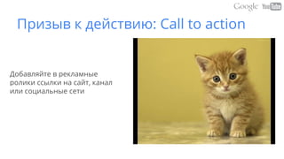 Призыв к действию: Call to action
Добавляйте в рекламные
ролики ссылки на сайт, канал
или социальные сети
 