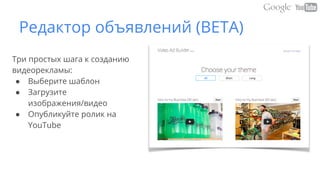 Редактор объявлений (BETA)
Три простых шага к созданию
видеорекламы:
● Выберите шаблон
● Загрузите
изображения/видео
● Опубликуйте ролик на
YouTube
 
