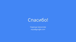 Спасибо!
Надежда Шукалова
espa@google.com
 