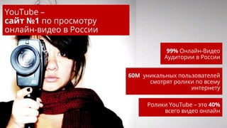 Caption goes here
99% Онлайн-Видео
Аудитории в России
60М уникальных пользователей
смотрят ролики по всему
интернету
Ролики YouTube – это 40%
всего видео онлайн
YouTube –
сайт №1 по просмотру
онлайн-видео в России
 