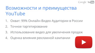 Возможности и преимущества
YouTube
1. Охват: 99% Онлайн-Видео Аудитории в России
2. Точное таргетирование
3. Использование видео для увеличения продаж
4. Оценка влияния рекламной кампании
 