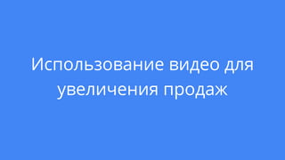Использование видео для
увеличения продаж
 