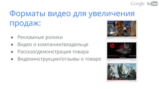 Форматы видео для увеличения
продаж:
● Рекламные ролики
● Видео о компании/владельце
● Рассказ/демонстрация товара
● Видеоинструкции/отзывы о товаре
 