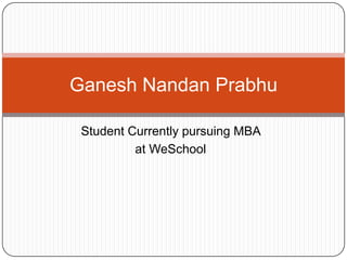 Student Currently pursuing MBA
at WeSchool
Ganesh Nandan Prabhu
 