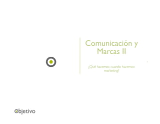 Comunicación y
  Marcas II
                              1	


¿Qué hacemos cuando hacemos
         marketing?	

 