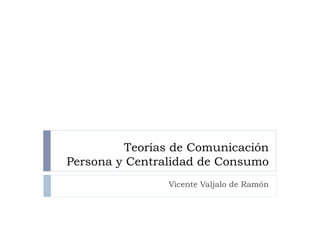 Teorías de Comunicación
Persona y Centralidad de Consumo
                Vicente Valjalo de Ramón
 