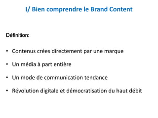 I/ Bien comprendre le Brand Content


Définition:


• Contenus crées directement par une marque

• Un média à part entière...