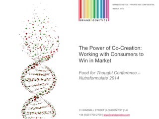 BRAND GENETICS | PRIVATE AND CONFIDENTIAL
31 WINDMILL STREET | LONDON W1T | UK
+44 (0)20 7700 2700 | www.brandgenetics.com
The Power of Co-Creation:
Working with Consumers to
Win in Market
Food for Thought Conference –
Nutraformulate 2014
MARCH 2014
 