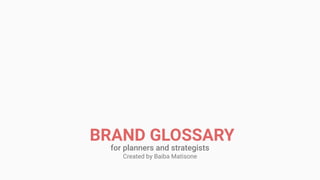BRAND GLOSSARY
for planners and strategists
Created by Baiba Matisone
 