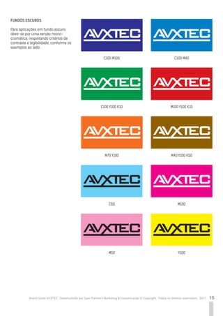 15Brand Guide AVXTEC - Desenvolvido por Cyan Partners Marketing & Comunicação © Copyright . Todos os direitos reservados . 2017
FUNDOS ESCUROS
Para aplicações em fundo escuro,
deve-se por uma versão mono-
cromática, respeitando critérios de
contraste e legibilidade, conforme os
exemplos ao lado:
C100 M100
C100 Y100 K10
M70 Y100
C50
M50
C100 M40
M100 Y100 K10
M40 Y100 K50
M100
Y100
 