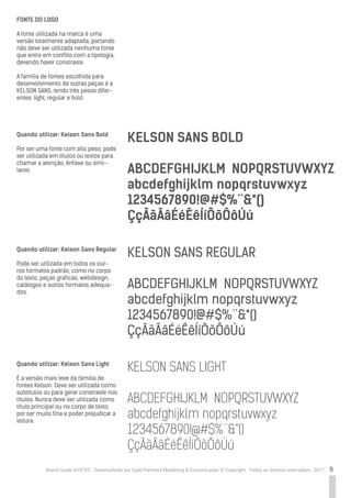 9Brand Guide AVXTEC - Desenvolvido por Cyan Partners Marketing & Comunicação © Copyright . Todos os direitos reservados . 2017
FONTE DO LOGO
A fonte utilizada na marca é uma
versão totalmente adaptada, portando
não deve ser utilizada nenhuma fonte
que entre em conflito com a tipologia,
devendo haver constraste.
A família de fontes escolhida para
desenvolvimento de outras peças é a
KELSON SANS, tendo três pesos difer-
entes: light, regular e bold.
Quando utilizar: Kelson Sans Bold
Por ser uma fonte com alto peso, pode
ser utilizada em títulos ou textos para
chamar a atenção, ênfase ou simi-
lares.
Quando utilizar: Kelson Sans Regular
Pode ser utilizada em todos os out-
ros formatos padrão, como no corpo
do texto, peças gráficas, webdesign,
catálogos e outros formatos adequa-
dos.
Quando utilizar: Kelson Sans Light
É a versão mais leve da família de
fontes Kelson. Deve ser utilizada como
subtítulos ou para gerar constraste nos
títulos. Nunca deve ser utilizada como
título principal ou no corpo de texto,
por ser muito fina e poder prejudicar a
leitura.
KELSON SANS BOLD
ABCDEFGHIJKLM NOPQRSTUVWXYZ
abcdefghijklm nopqrstuvwxyz
1234567890!@#$%¨&*()
ÇçÃãÂâÉéÊêÍíÕõÔôÚú
KELSON SANS REGULAR
ABCDEFGHIJKLM NOPQRSTUVWXYZ
abcdefghijklm nopqrstuvwxyz
1234567890!@#$%¨&*()
ÇçÃãÂâÉéÊêÍíÕõÔôÚú
KELSON SANS LIGHT
ABCDEFGHIJKLM NOPQRSTUVWXYZ
abcdefghijklm nopqrstuvwxyz
1234567890!@#$%¨&*()
ÇçÃãÂâÉéÊêÍíÕõÔôÚú
 