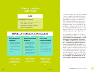 Nuevos modelos
en la banca
16/
Red de sucursales optimizada y contact center
Canales digitales mejorados
Comportamientos basados en la venta
Integración multicanal básica
Cumplir con lo básico
HOY
Arquitectura multicanal
integrada, con potentes
sistemas analíticos
Asesoramiento digital
avanzado
Oferta optimizada por
canales
–
–
–
–
–
–
Banco multicanal
inteligente
“Mi banco conecta
eficazmente conmigo y
me soluciona mis
necesidades financieras
reales”
MODELOS DE NUEVA GENERACIÓN
Experiencia de cliente
donde destina más
tiempo (Ej. Social
Media) basada en
intereses personales
Aprovechamiento de
influenciadores
Co-creación basada en
la relación personal
Banco socialmente
atractivo
El banco es generador
de confianza tanto en
servicios financieros
como en otros
El banco donde aprove-
char el poder del móvil
Servicios de pago móvil
Banco como
ecosistema digital
“Mi banco conecta
conmigo donde
paso más tiempo”
“Mi banco me ofrece
soluciones a mis
necesidades,
mediante un acceso
fácil”
Los bancos saben casi todo de sus clientes
y tienen una gran oportunidad en la ges-
tión de la información. Todo esto implicará
el desarrollo de poderosos sistemas de
CRM. El llamado Big Data debe convertir
toda la información en una potente base
estratégica capaz de comprender las ne-
cesidades y comportamientos de los clien-
tes, ofreciendo productos, servicios y con-
diciones que creen un vínculo emocional,
más allá de la pura relación financiera.
La próxima década significará sin duda
una gran transformación en la banca. Los
bancos líderes serán aquellos que hayan
sido capaces de adoptar la flexibilidad
en su ADN, redefiniendo su propia esen-
cia y adoptando los avances tecnológi-
cos en lo más profundo de su ser. Aque-
llos que apuesten por construir soluciones
holísticas para los clientes aprovechando la
fuerza de todas sus áreas de negocio: con-
sumo, comercial e inversiones. Algo que
hará necesario que tomen en serio la ne-
cesidad de gestionar de forma excelente
un portfolio de servicios basado en el
asesoramiento a través de sus marcas.
BRAND GUIDE / BANKING & FINANCE
Fuente: Accenture
 