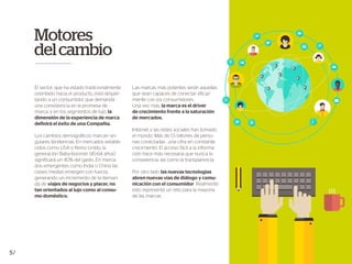 El sector, que ha estado tradicionalmente
orientado hacia el producto, está desper-
tando a un consumidor que demanda
una consistencia en la promesa de
marca, y en los segmentos de lujo, la
dimensión de la experiencia de marca
definirá el éxito de una Compañía.
Los cambios demográficos marcan sin-
gulares tendencias. En mercados estable-
cidos como USA o Reino Unido, la
generación Baby-boomer (45-64 años)
significará un 40% del gasto. En merca-
dos emergentes como India o China las
clases medias emergen con fuerza,
generando un incremento de la deman-
da de viajes de negocios y placer, no
tan orientados al lujo como al consu-
mo doméstico.
Las marcas más potentes serán aquellas
que sean capaces de conectar eficaz-
mente con los consumidores.
Una vez más, la marca es el driver
de crecimiento frente a la saturación
de mercados.
Internet y las redes sociales han tomado
el mundo. Más de 1,5 billones de perso-
nas conectadas , una cifra en constante
crecimiento. El acceso fácil a la informa-
ción hace más necesaria que nunca la
consistencia, así como la transparencia.
Por otro lado las nuevas tecnologías
abren nuevas vías de diálogo y comu-
nicación con el consumidor. Realmente
esto representa un reto para la mayoría
de las marcas.
Motores
delcambio
5/
 