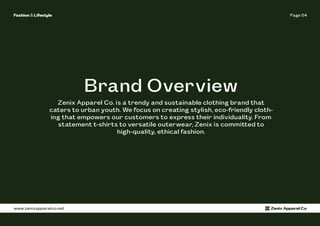 Page 04
Fashion & Lifestyle
www.zenixapparelco.net Zenix Apparel Co
Brand Overview
Zenix Apparel Co. is a trendy and sustainable clothing brand that
caters to urban youth. We focus on creating stylish, eco-friendly cloth-
ing that empowers our customers to express their individuality. From
statement t-shirts to versatile outerwear, Zenix is committed to
high-quality, ethical fashion.
 