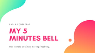 PAOLA CONTRERAS
MY 5
MINUTES BELL
How to make a business meeting effectively.
 