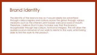 Brand Identity
The identity of the brand is key as it would ideally be advertised
through various regions and nations acro...