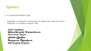 Typeface
 It’s a particular design of type
 A typeface is a design for a set of printer or display fonts, each for a set of
characters, in a number of specific sizes.
 