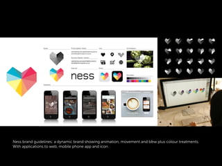 Ness brand guidelines: a dynamic brand showing animation, movement and b&w plus colour treatments.
With applications to web, mobile phone app and icon.
 