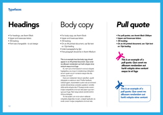12
Typefaces
• For headings, use Avenir Black
• Upper and lowercase letters
• -50 tracking
• Point size changeable - to suit design
• For body copy, use Avenir Book
• Upper and lowercase letters
• -50 tracking
• On an A4 printed document, use 9pt text
on 12pt leading
• Indent paragraphs by 4pt
• First paragraph should be in Avenir Medium
Headings Body copy
This is an example of a
pull quote. Que conet res
alibusam rendandam aut
hariti volupta nime ventunt
eaquo te et fuga
This is an example how the body copy should
appear in an A4 printed document. Que conet
res alibusam rendandam aut hariti volupta nime
ventunt eaquo te et fuga.
Et, nem aut ut hicil excerum re sit ea voluptat
fugiaspidus, as ut que ni corestiumqui doluptam
accum quiasi occum nonsecto eaque des alia
conest, ium etur?
Quis eum atiatectem facium ipiscillam, quidit
doluptatin re eatiorum ratur? Ferferi beribust,
nobist fugiam, eturenitatem autem est aut eniment
vendis dolorendusa consedia cuptatium venditis
dolla santis solupta tatur? Quisquis ende conem
inulpa corepelectio et et aut rate ipsam quo tem
quis sum fuga. Nam sequi abore vendicil erchici
nihicius doluptat.
Te nist audam, am vit et volum vellamet
voluptate pligendae ne sam, corepel iquibusto uis
ende conem inulpa corepelectio et et aut rate.
• For pull quotes, use Avenir Black Oblique
• Upper and lowercase letters
• -50 tracking
• On an A4 printed document, use 12pt text
on 15pt leading
Pull quote
This is an example of a
pull quote. Que conet res
alibusam rendandam aut
hariti volupta nime ventunt
 