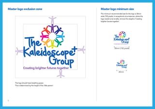 5
Master logo exclusion zone Master logo minimum size
The logo should have breathing space.
This is determined by the height of the ‘little person’.
The minimum recommended size for the logo is 30mm
wide (150 pixels). In exceptional circumstances, where the
logo needs to be smaller, remove the strapline ‘Creating
brighter futures together’.
30mm (150 pixels)
20mm
 