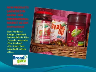 NEW PRODUCTS
LAUNCHED IN
RASNA FOR
INTERNATIONAL
MARKET AS GM-
International
New Products
Range Launched
Successfully in USA
,Canada ,Australia
,New Zealand
,UK, South East
Asia ,Gulf ,Africa
,etc…..
 