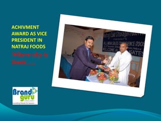 ACHIVMENT
AWARD AS VICE
PRESIDENT IN
NATRAJ FOODS
Where sky is
limit……
 